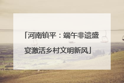 河南镇平：端午非遗盛宴激活乡村文明新风