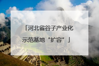河北省谷子产业化示范基地“扩容”