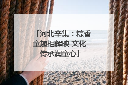 河北辛集：粽香童趣相辉映 文化传承润童心