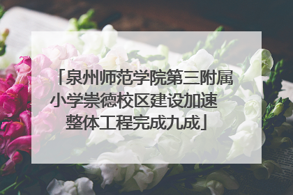 泉州师范学院第三附属小学崇德校区建设加速 整体工程完成九成