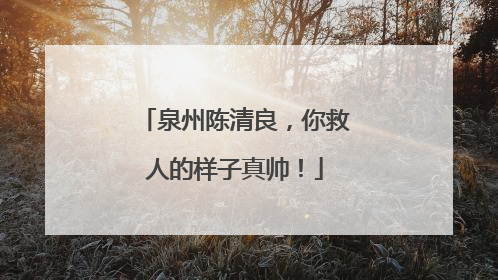 泉州陈清良，你救人的样子真帅！