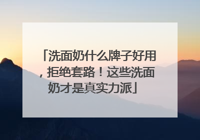 洗面奶什么牌子好用，拒绝套路！这些洗面奶才是真实力派