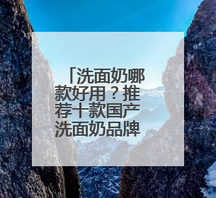 洗面奶哪款好用？推荐十款国产洗面奶品牌！爆款清单抢先看！