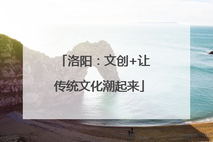 洛阳：文创+让传统文化潮起来