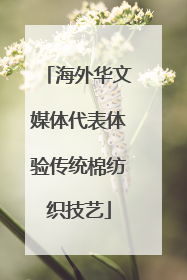海外华文媒体代表体验传统棉纺织技艺