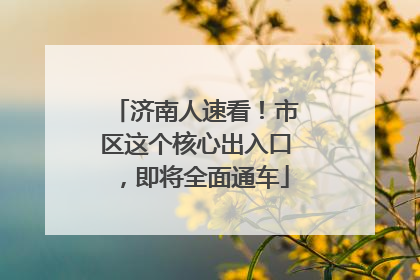 济南人速看！市区这个核心出入口，即将全面通车