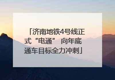 济南地铁4号线正式“电通” 向年底通车目标全力冲刺