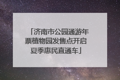 济南市公园通游年票植物园发售点开启夏季惠民直通车