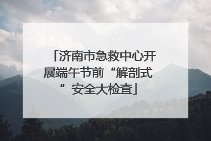 济南市急救中心开展端午节前“解剖式”安全大检查