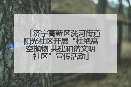 济宁高新区洸河街道阳光社区开展“杜绝高空抛物 共建和谐文明社区”宣传活动