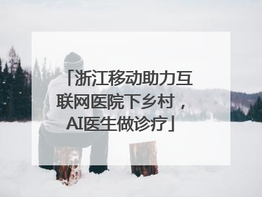 浙江移动助力互联网医院下乡村，AI医生做诊疗