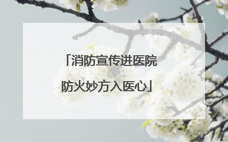 消防宣传进医院 防火妙方入医心