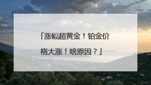 涨幅超黄金！铂金价格大涨！啥原因？