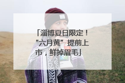 淄博夏日限定！“六月黄”提前上市，鲜掉眉毛