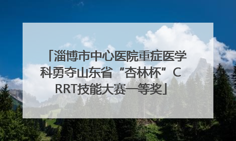 淄博市中心医院重症医学科勇夺山东省“杏林杯”CRRT技能大赛一等奖