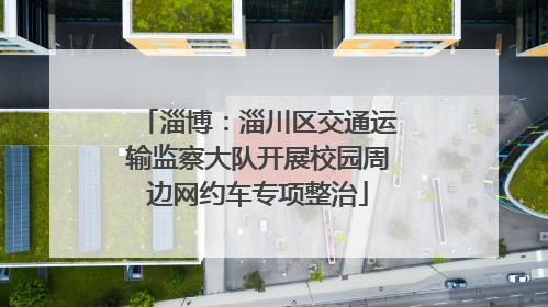 淄博：淄川区交通运输监察大队开展校园周边网约车专项整治