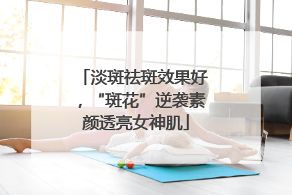 淡斑祛斑效果好，“斑花”逆袭素颜透亮女神肌