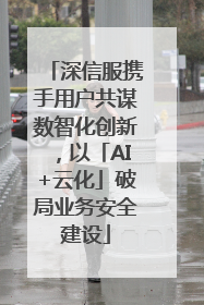 深信服携手用户共谋数智化创新，以「AI+云化」破局业务安全建设