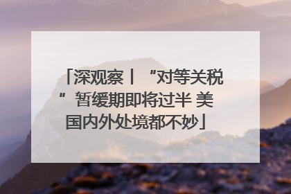 深观察丨“对等关税”暂缓期即将过半 美国内外处境都不妙