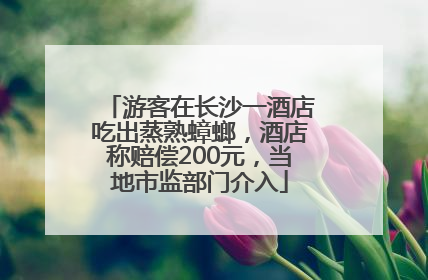 游客在长沙一酒店吃出蒸熟蟑螂，酒店称赔偿200元，当地市监部门介入