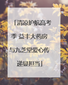 清凉护航高考季 益丰大药房与九芝堂爱心传递显担当