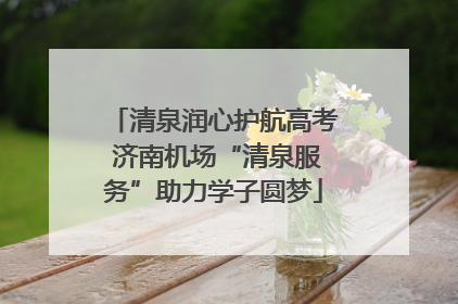 清泉润心护航高考 济南机场“清泉服务”助力学子圆梦