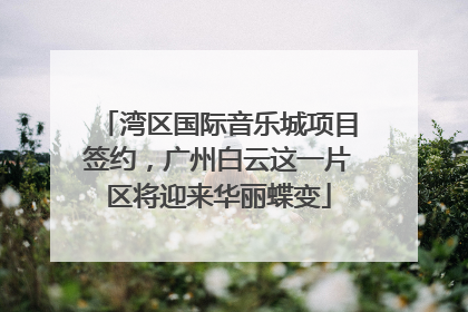 湾区国际音乐城项目签约，广州白云这一片区将迎来华丽蝶变