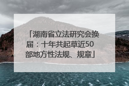 湖南省立法研究会换届：十年共起草近50部地方性法规、规章