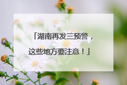 湖南再发三预警，这些地方要注意！