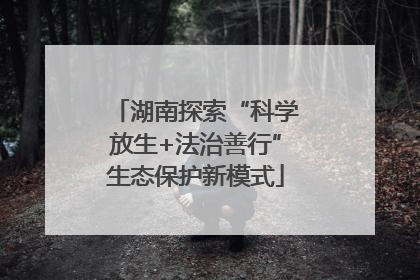 湖南探索“科学放生+法治善行”生态保护新模式
