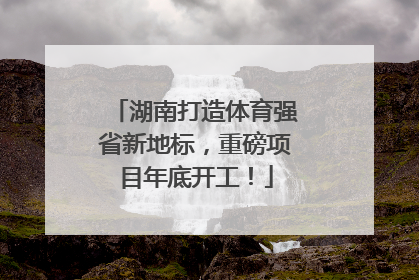 湖南打造体育强省新地标，重磅项目年底开工！