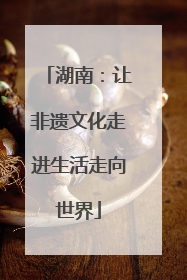 湖南：让非遗文化走进生活走向世界