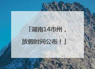 湖南14市州，放假时间公布！