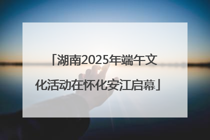 湖南2025年端午文化活动在怀化安江启幕