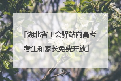 湖北省工会驿站向高考考生和家长免费开放