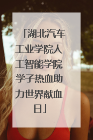 湖北汽车工业学院人工智能学院学子热血助力世界献血日