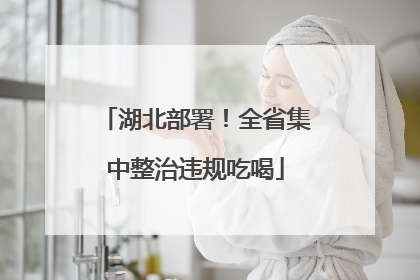 湖北部署！全省集中整治违规吃喝