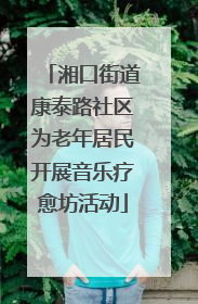 湘口街道康泰路社区为老年居民开展音乐疗愈坊活动
