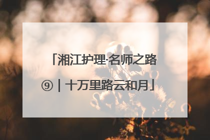 湘江护理·名师之路⑨｜十万里路云和月