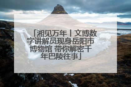 湘见万年丨文博数字讲解员现身岳阳市博物馆 带你解密千年巴陵往事