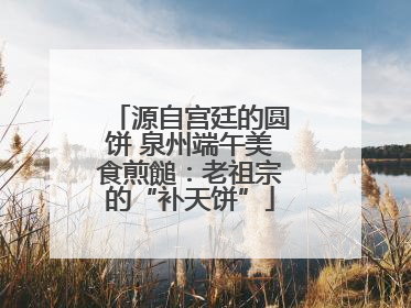 源自宫廷的圆饼 泉州端午美食煎䭔：老祖宗的“补天饼”