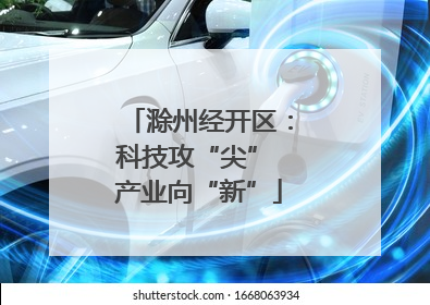 滁州经开区：科技攻“尖” 产业向“新”