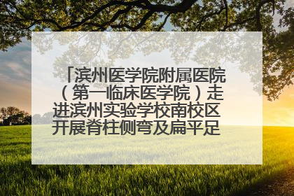 滨州医学院附属医院（第一临床医学院）走进滨州实验学校南校区开展脊柱侧弯及扁平足公益筛查活动