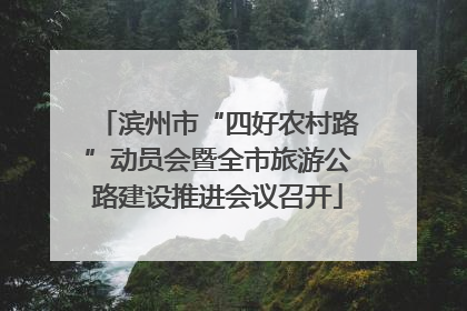 滨州市“四好农村路”动员会暨全市旅游公路建设推进会议召开