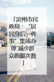 滨州市民政局：“居民身后一件事”集成办理 减少群众跑腿次数