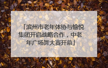 滨州市老年体协与愉悦集团开启战略合作，中老年广场舞大赛开幕