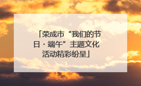 荣成市“我们的节日・端午”主题文化活动精彩纷呈