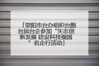 荥阳市台办组织台胞台属台企参加“矢志创新发展 建设科技强国”名企行活动