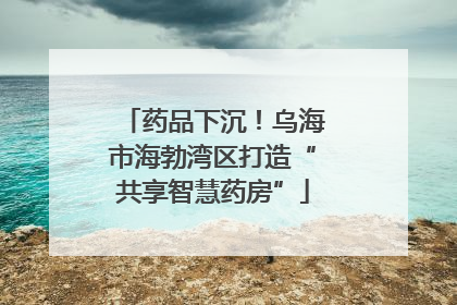 药品下沉！乌海市海勃湾区打造“共享智慧药房”
