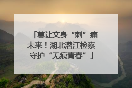 莫让文身“刺”痛未来！湖北潜江检察守护“无痕青春”